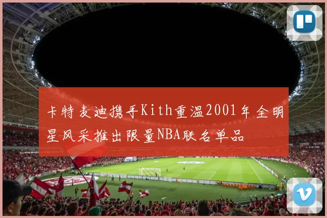 卡特麦迪携手Kith重温2001年全明星风采推出限量NBA联名单品