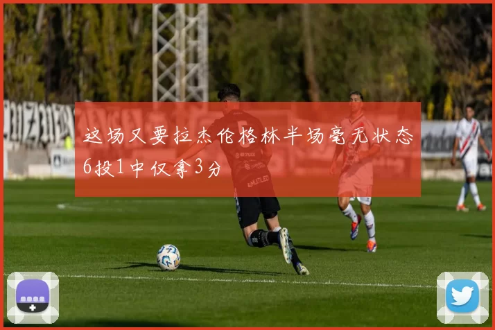 这场又要拉杰伦格林半场毫无状态6投1中仅拿3分