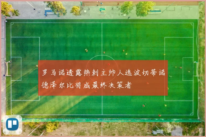 罗马诺透露热刺主帅人选波切蒂诺德泽尔比将成最终决策者