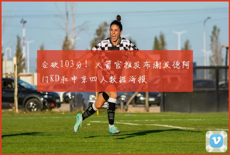 合砍103分！火箭官推发布谢泼德阿门KD和申京四人数据海报