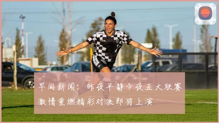 早间新闻：昨夜平静今夜五大联赛激情重燃精彩对决即将上演