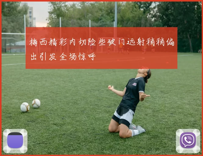 梅西精彩内切险些破门远射稍稍偏出引发全场惊呼