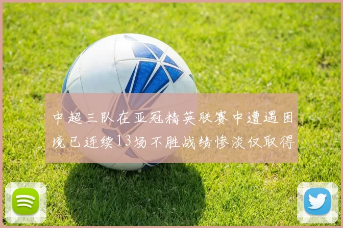 中超三队在亚冠精英联赛中遭遇困境已连续13场不胜战绩惨淡仅取得5平8负
