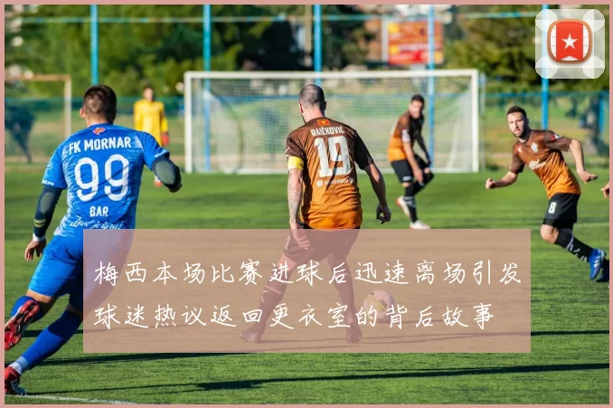 梅西本场比赛进球后迅速离场引发球迷热议返回更衣室的背后故事