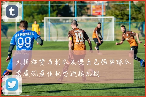 大桥称赞马刺队表现出色强调球队需展现最佳状态迎接挑战