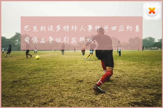 巴克利谈多特绊人事件并回应约基奇伤后争议引发热议