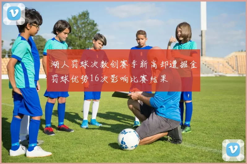 湖人罚球次数创赛季新高却遭掘金罚球优势16次影响比赛结果