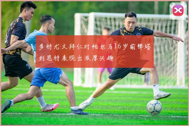 多特尤文拜仁对帕尔马16岁前锋塔利恩特表现出浓厚兴趣