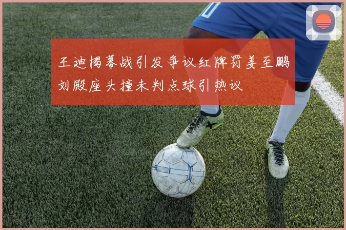 王迪揭幕战引发争议红牌罚姜至鹏刘殿座头撞未判点球引热议