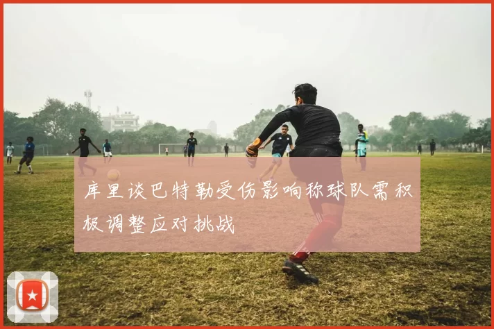 库里谈巴特勒受伤影响称球队需积极调整应对挑战