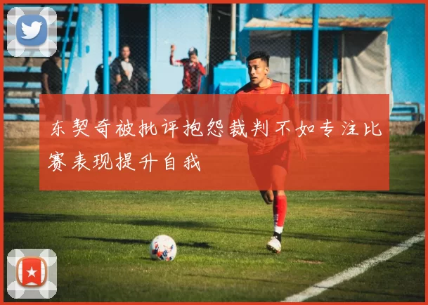 东契奇被批评抱怨裁判不如专注比赛表现提升自我