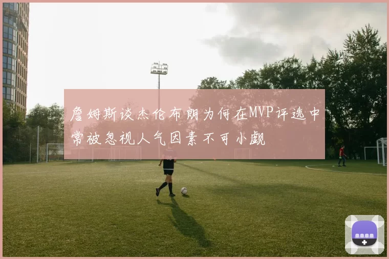 詹姆斯谈杰伦布朗为何在MVP评选中常被忽视人气因素不可小觑