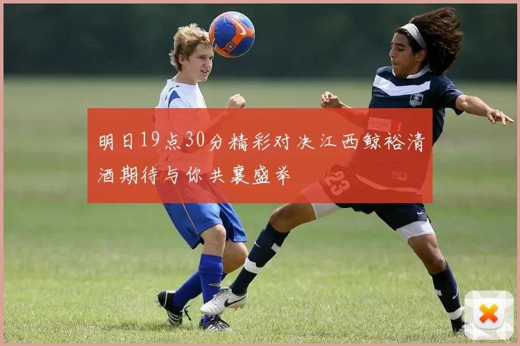 明日19点30分精彩对决江西鲸裕清酒期待与你共襄盛举