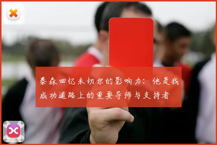 泰森回忆米切尔的影响力：他是我成功道路上的重要导师与支持者
