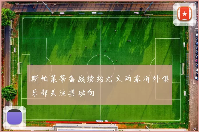 斯帕莱蒂备战续约尤文两家海外俱乐部关注其动向