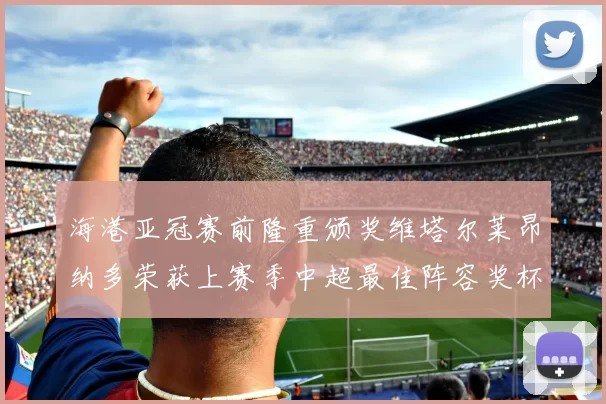 海港亚冠赛前隆重颁奖维塔尔莱昂纳多荣获上赛季中超最佳阵容奖杯