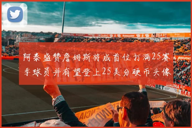 阿泰盛赞詹姆斯将成首位打满25赛季球员并有望登上25美分硬币头像