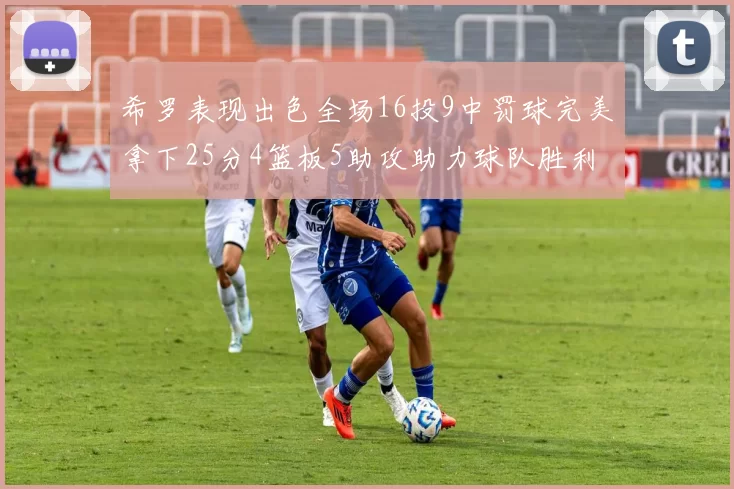 希罗表现出色全场16投9中罚球完美拿下25分4篮板5助攻助力球队胜利