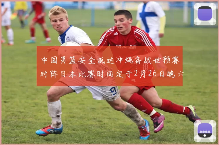 中国男篮安全抵达冲绳备战世预赛对阵日本比赛时间定于2月26日晚六点五分