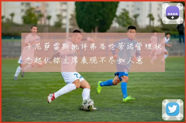 卡尼萨雷斯批评弗洛伦蒂诺管理状态起伏称主席表现不尽如人意