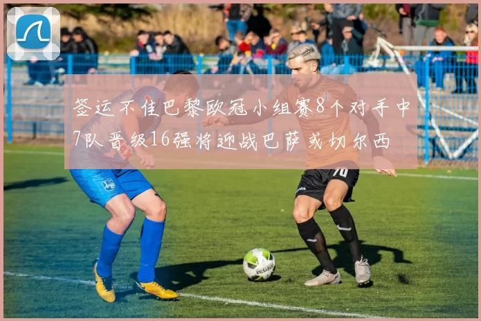 签运不佳巴黎欧冠小组赛8个对手中7队晋级16强将迎战巴萨或切尔西