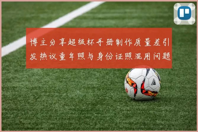 博主分享超级杯手册制作质量差引发热议童年照与身份证照混用问题曝光