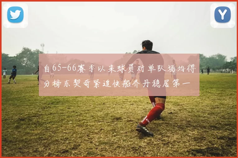 自65-66赛季以来球员对单队场均得分榜东契奇紧追快船乔丹稳居第一