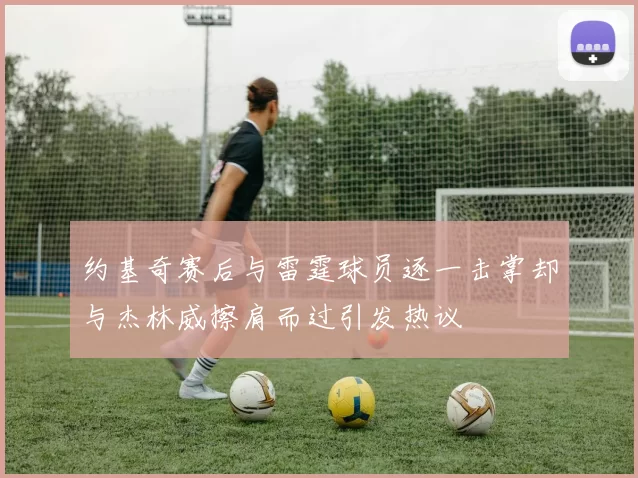 约基奇赛后与雷霆球员逐一击掌却与杰林威擦肩而过引发热议
