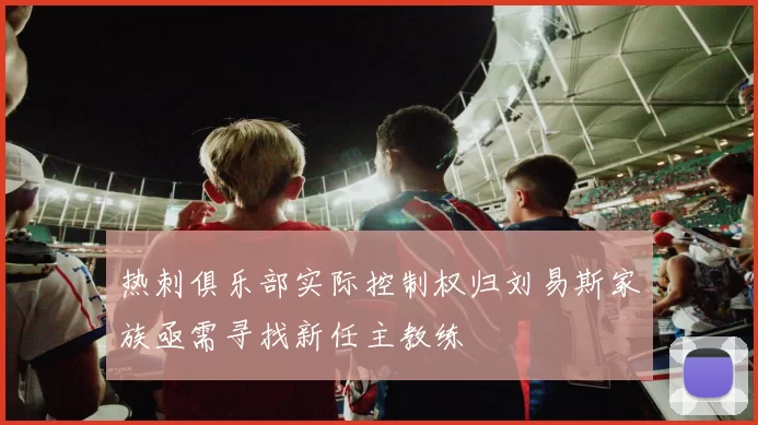 热刺俱乐部实际控制权归刘易斯家族亟需寻找新任主教练